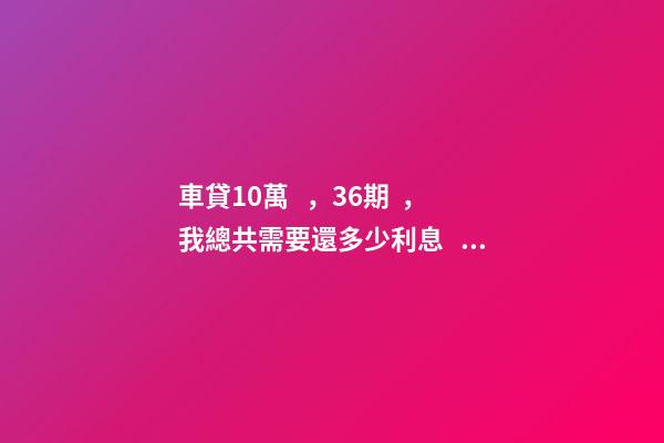 車貸10萬，36期，我總共需要還多少利息？